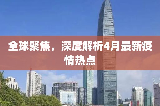全球聚焦，深度解析4月最新疫情熱點(diǎn)