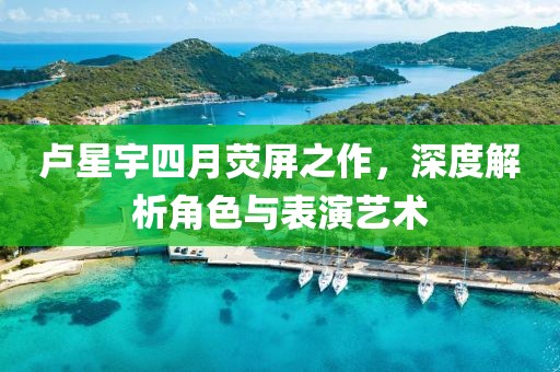 盧星宇四月熒屏之作，深度解析角色與表演藝術(shù)