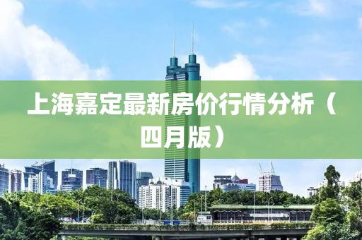 上海嘉定最新房價行情分析（四月版）