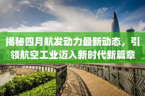 揭秘四月航發(fā)動力最新動態(tài)，引領(lǐng)航空工業(yè)邁入新時代新篇章