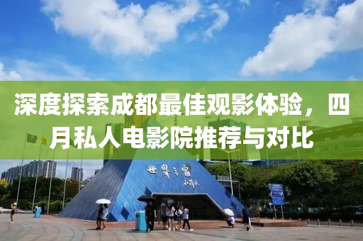 深度探索成都最佳觀影體驗，四月私人電影院推薦與對比