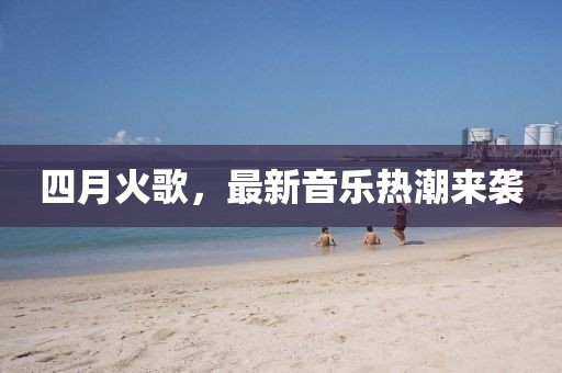 四月火歌，最新音樂(lè)熱潮來(lái)襲