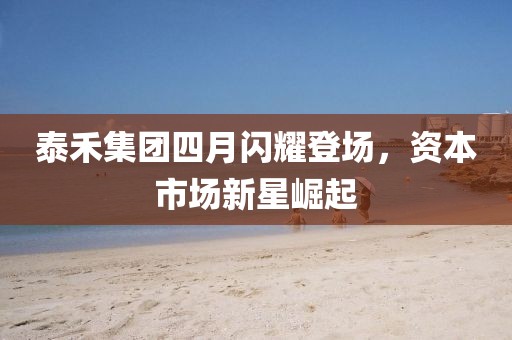 泰禾集團(tuán)四月閃耀登場，資本市場新星崛起