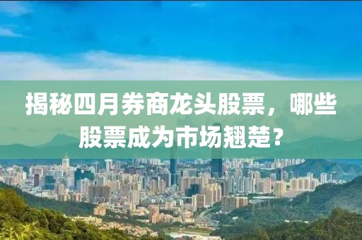 揭秘四月券商龍頭股票，哪些股票成為市場翹楚？