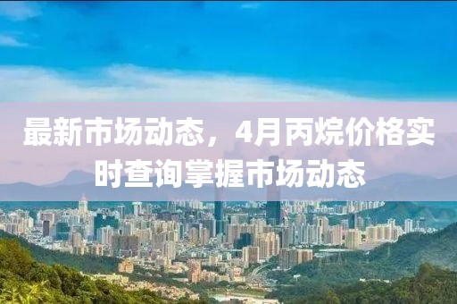 最新市場動態(tài)，4月丙烷價格實時查詢掌握市場動態(tài)