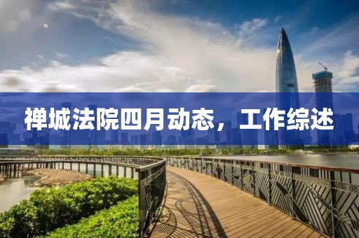 禪城法院四月動(dòng)態(tài)，工作綜述