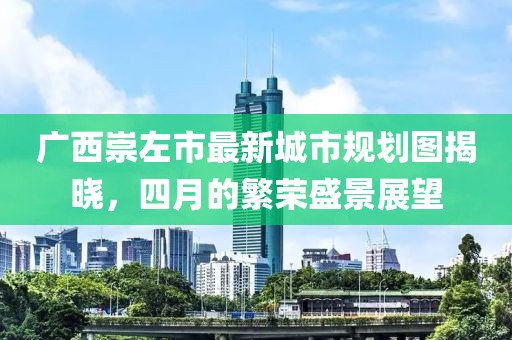 廣西崇左市最新城市規(guī)劃圖揭曉，四月的繁榮盛景展望