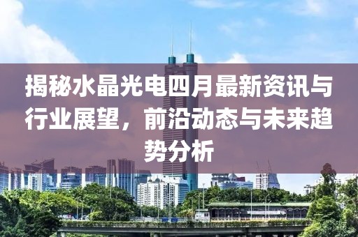 揭秘水晶光電四月最新資訊與行業(yè)展望，前沿動態(tài)與未來趨勢分析