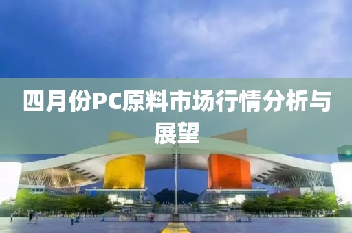 四月份PC原料市場行情分析與展望