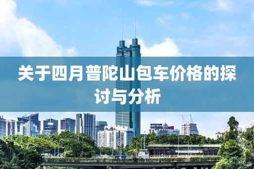 關(guān)于四月普陀山包車價(jià)格的探討與分析