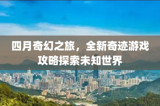 四月奇幻之旅，全新奇跡游戲攻略探索未知世界