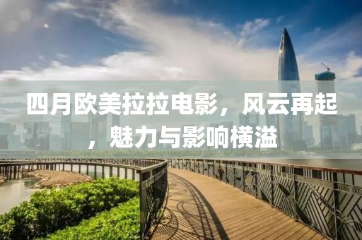 四月歐美拉拉電影，風(fēng)云再起，魅力與影響橫溢