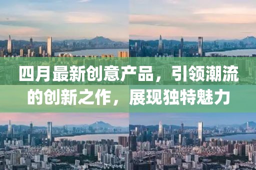 四月最新創(chuàng)意產(chǎn)品，引領(lǐng)潮流的創(chuàng)新之作，展現(xiàn)獨(dú)特魅力