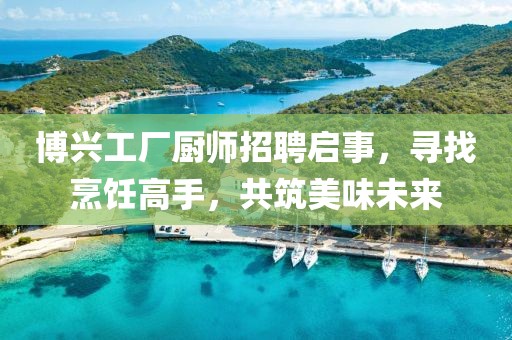 博興工廠廚師招聘啟事，尋找烹飪高手，共筑美味未來