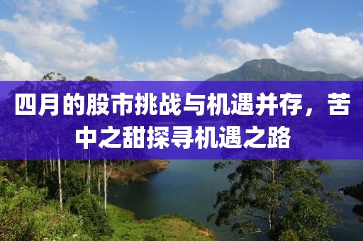 四月的股市挑戰(zhàn)與機遇并存，苦中之甜探尋機遇之路