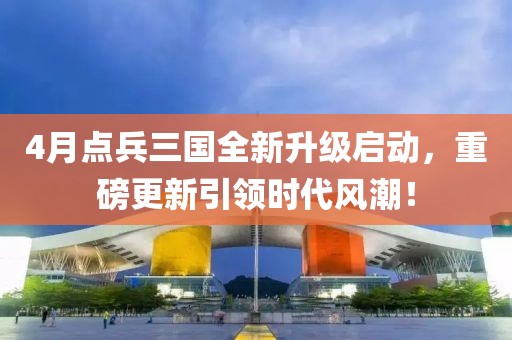 4月點兵三國全新升級啟動，重磅更新引領時代風潮！