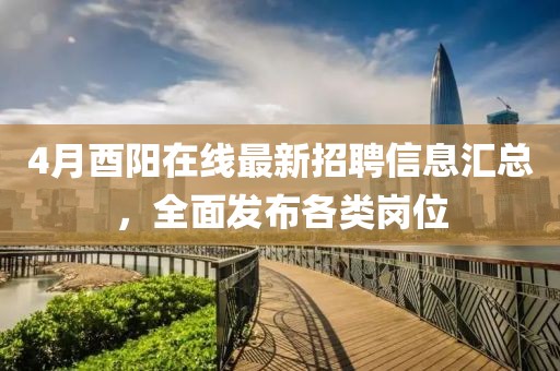 4月酉陽(yáng)在線最新招聘信息匯總，全面發(fā)布各類崗位