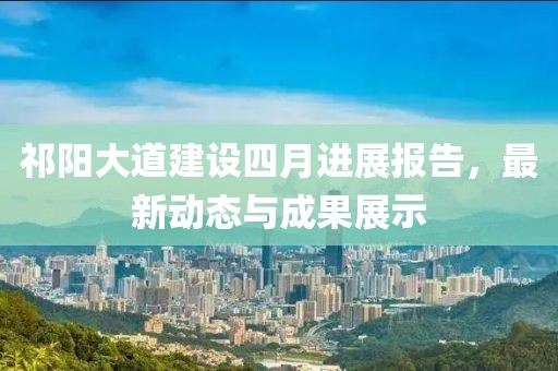 祁陽(yáng)大道建設(shè)四月進(jìn)展報(bào)告，最新動(dòng)態(tài)與成果展示