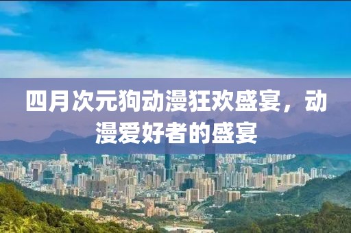 四月次元狗動漫狂歡盛宴，動漫愛好者的盛宴