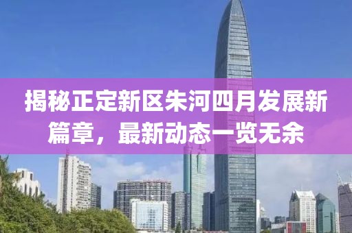 揭秘正定新區(qū)朱河四月發(fā)展新篇章，最新動態(tài)一覽無余
