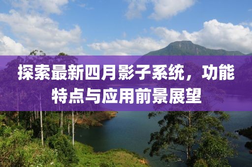 探索最新四月影子系統(tǒng)，功能特點(diǎn)與應(yīng)用前景展望
