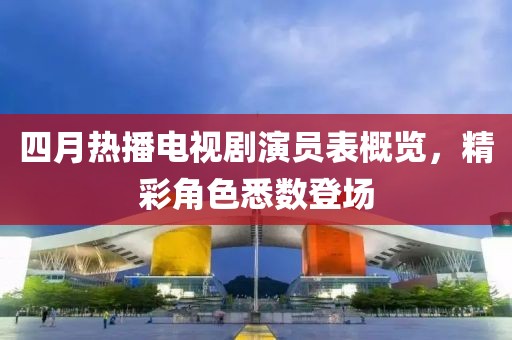四月熱播電視劇演員表概覽，精彩角色悉數(shù)登場(chǎng)