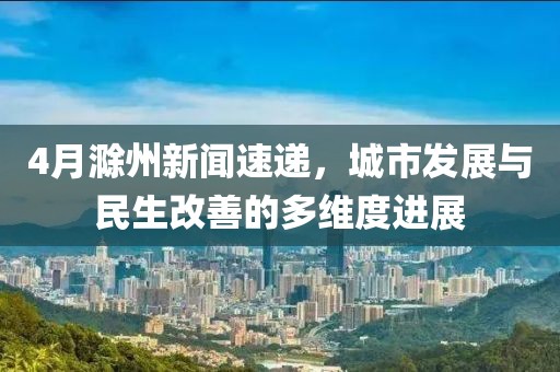 4月滁州新聞速遞，城市發(fā)展與民生改善的多維度進展