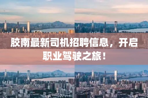 膠南最新司機(jī)招聘信息，開啟職業(yè)駕駛之旅！