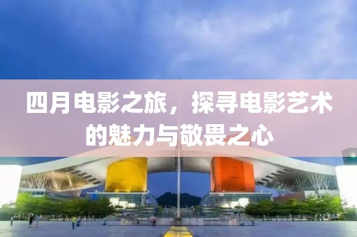 四月電影之旅，探尋電影藝術(shù)的魅力與敬畏之心