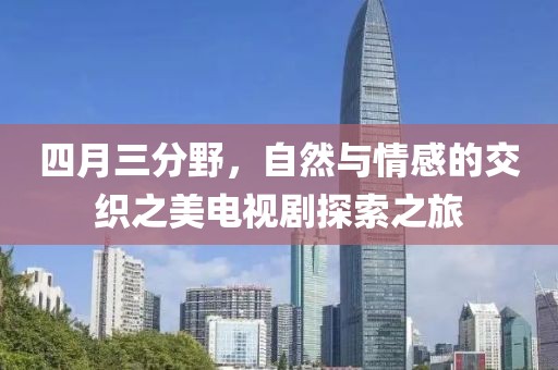 四月三分野，自然與情感的交織之美電視劇探索之旅