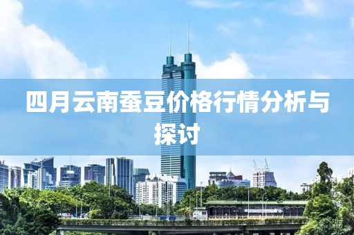 四月云南蠶豆價(jià)格行情分析與探討