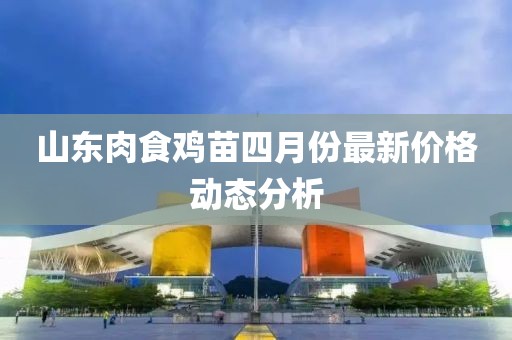 山東肉食雞苗四月份最新價格動態(tài)分析