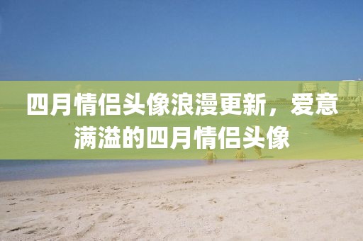 四月情侶頭像浪漫更新，愛意滿溢的四月情侶頭像
