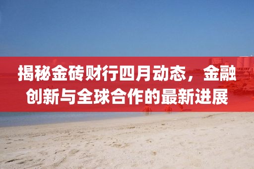 揭秘金磚財行四月動態(tài)，金融創(chuàng)新與全球合作的最新進(jìn)展