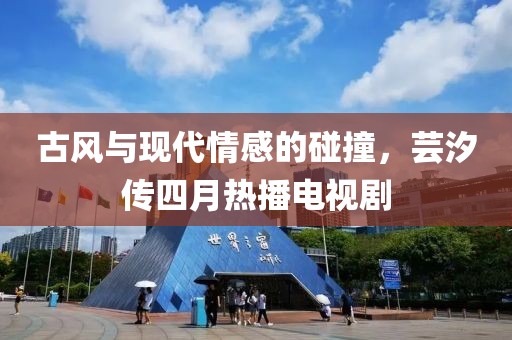 古風與現(xiàn)代情感的碰撞，蕓汐傳四月熱播電視劇