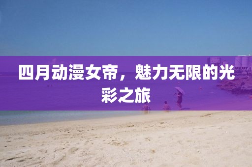 四月動(dòng)漫女帝，魅力無(wú)限的光彩之旅