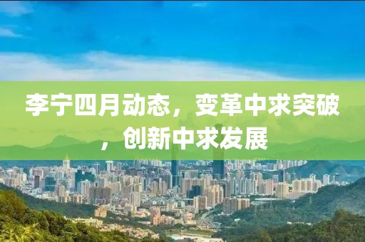李寧四月動態(tài)，變革中求突破，創(chuàng)新中求發(fā)展