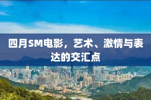 四月SM電影，藝術(shù)、激情與表達(dá)的交匯點(diǎn)
