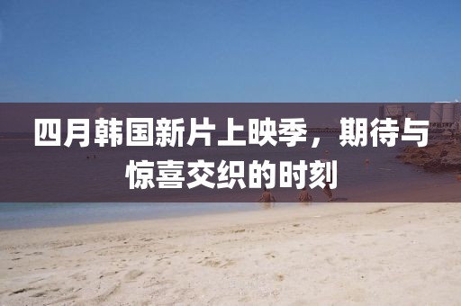 四月韓國新片上映季，期待與驚喜交織的時刻