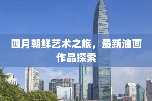 四月朝鮮藝術(shù)之旅，最新油畫作品探索