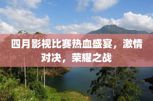 四月影視比賽熱血盛宴，激情對(duì)決，榮耀之戰(zhàn)