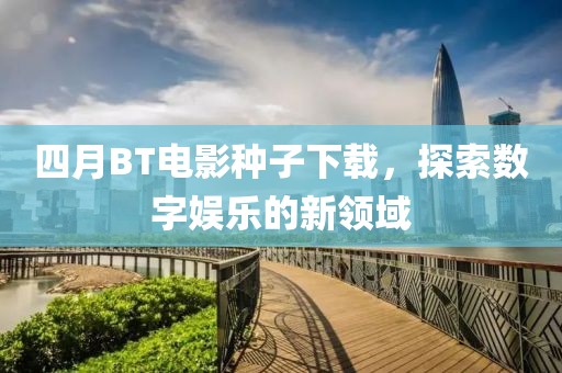 四月BT電影種子下載，探索數(shù)字娛樂的新領(lǐng)域