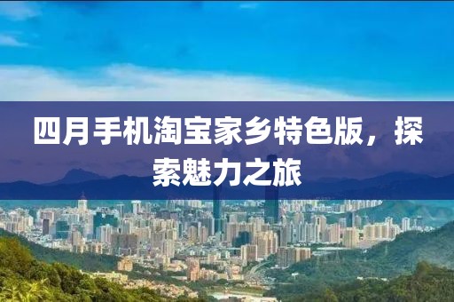 四月手機(jī)淘寶家鄉(xiāng)特色版，探索魅力之旅