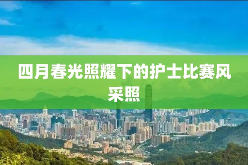 四月春光照耀下的護士比賽風采照