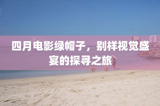 四月電影綠帽子，別樣視覺盛宴的探尋之旅