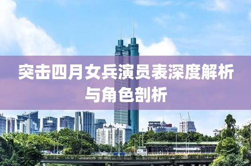 突擊四月女兵演員表深度解析與角色剖析