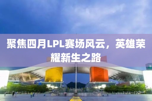 聚焦四月LPL賽場(chǎng)風(fēng)云，英雄榮耀新生之路
