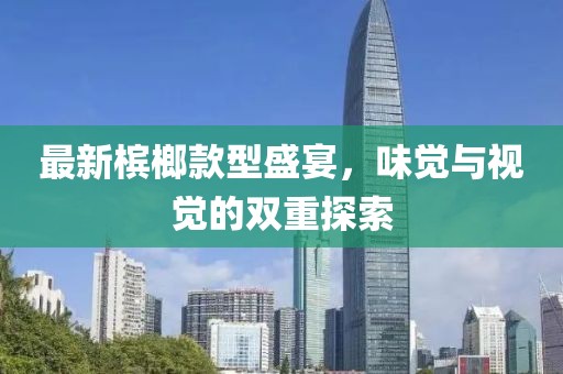 最新檳榔款型盛宴，味覺與視覺的雙重探索