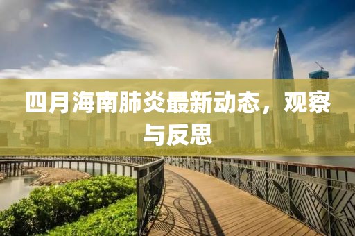 四月海南肺炎最新動(dòng)態(tài)，觀察與反思