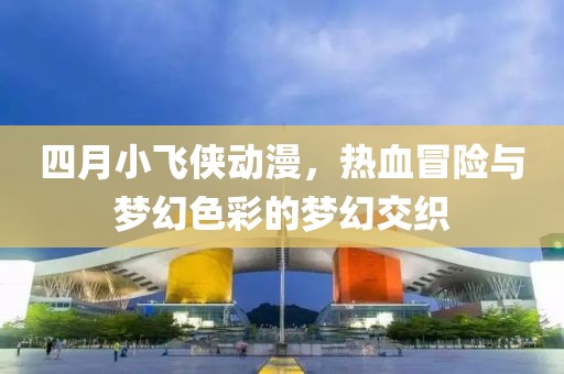 四月小飛俠動漫，熱血冒險與夢幻色彩的夢幻交織